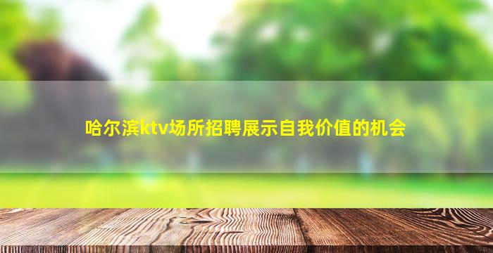 哈尔滨ktv场所招聘展示自我价值的机会